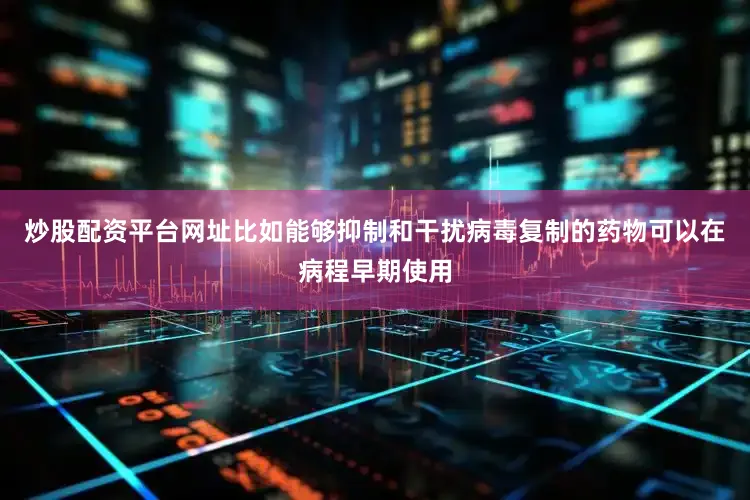 炒股配资平台网址比如能够抑制和干扰病毒复制的药物可以在病程早期使用