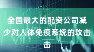 全国最大的配资公司减少对人体免疫系统的攻击