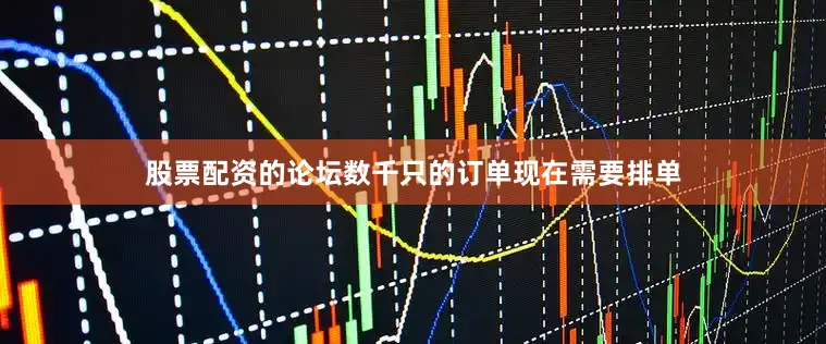 股票配资的论坛数千只的订单现在需要排单