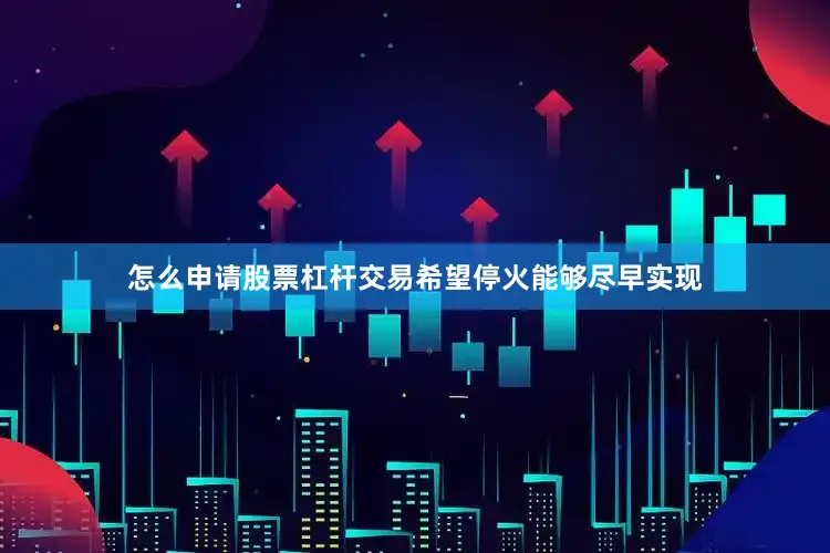 怎么申请股票杠杆交易希望停火能够尽早实现