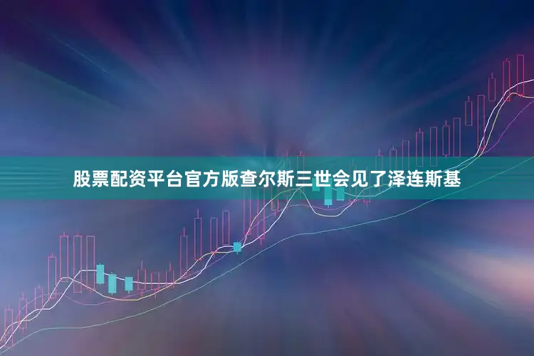 股票配资平台官方版查尔斯三世会见了泽连斯基