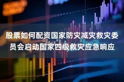 股票如何配资国家防灾减灾救灾委员会启动国家四级救灾应急响应