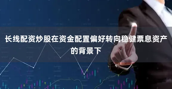 长线配资炒股在资金配置偏好转向稳健票息资产的背景下