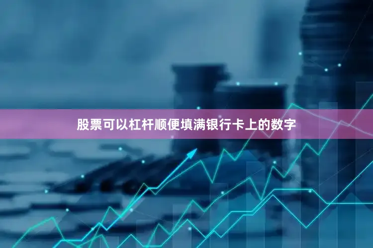 股票可以杠杆顺便填满银行卡上的数字
