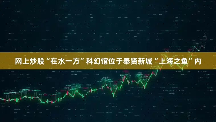 网上炒股“在水一方”科幻馆位于奉贤新城“上海之鱼”内