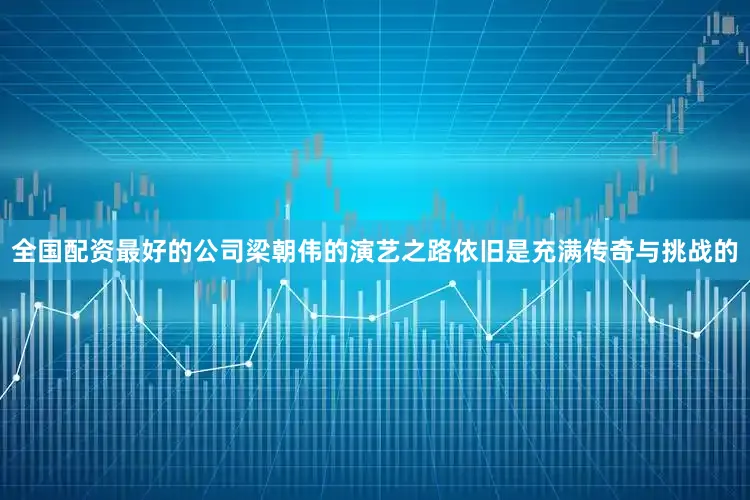 全国配资最好的公司梁朝伟的演艺之路依旧是充满传奇与挑战的