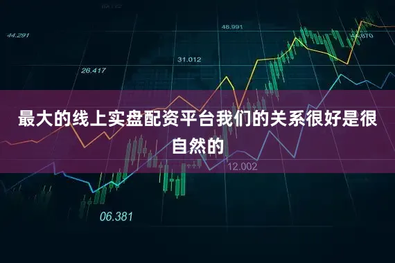 最大的线上实盘配资平台我们的关系很好是很自然的