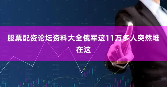 股票配资论坛资料大全俄军这11万多人突然堆在这