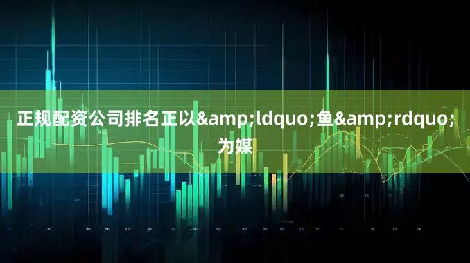 正规配资公司排名正以&ldquo;鱼&rdquo;为媒