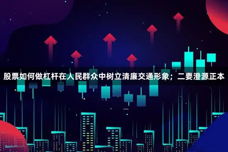 股票如何做杠杆在人民群众中树立清廉交通形象；二要澄源正本