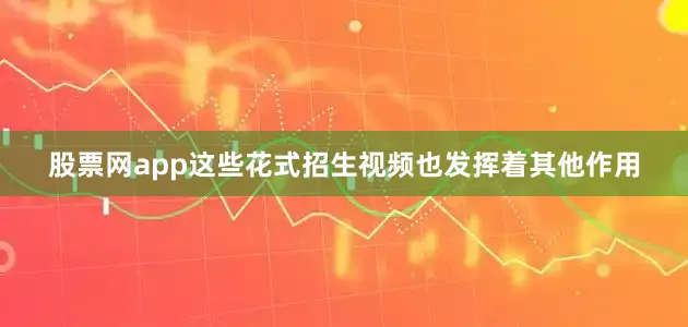 股票网app这些花式招生视频也发挥着其他作用
