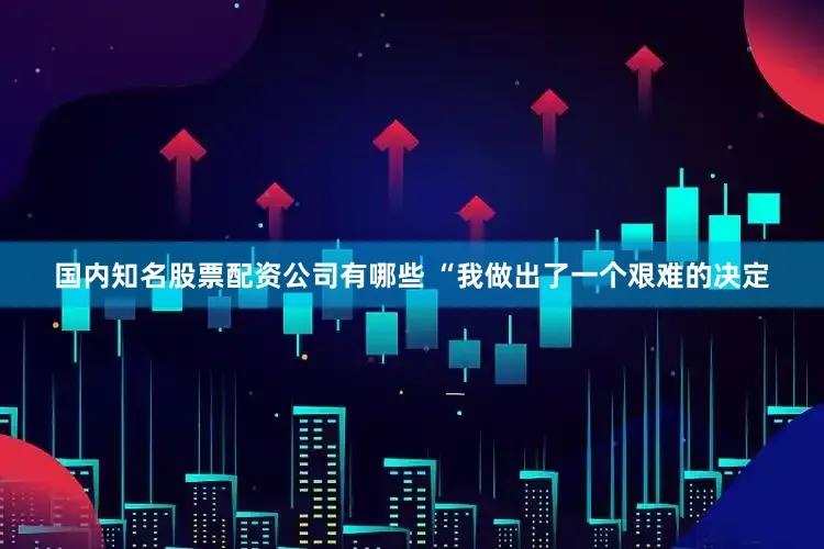 国内知名股票配资公司有哪些 “我做出了一个艰难的决定