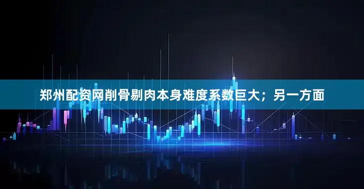 郑州配资网削骨剔肉本身难度系数巨大；另一方面