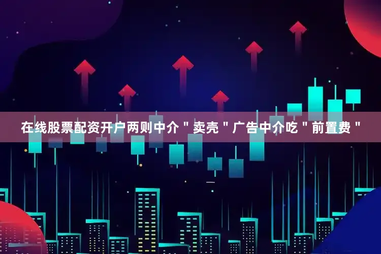 在线股票配资开户两则中介＂卖壳＂广告中介吃＂前置费＂