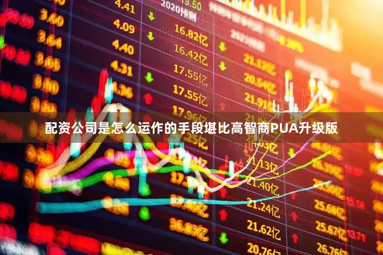 配资公司是怎么运作的手段堪比高智商PUA升级版