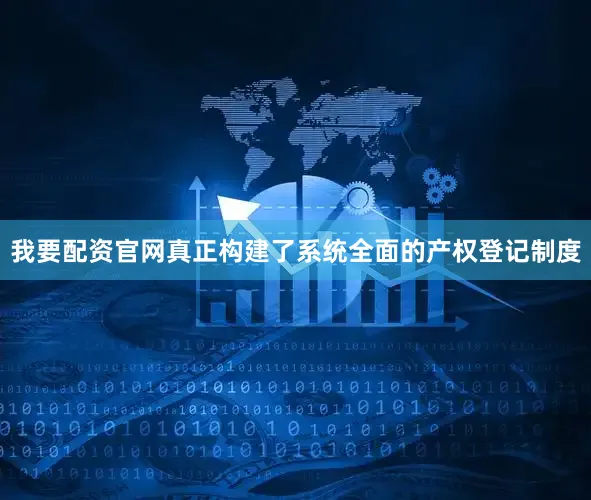 我要配资官网真正构建了系统全面的产权登记制度