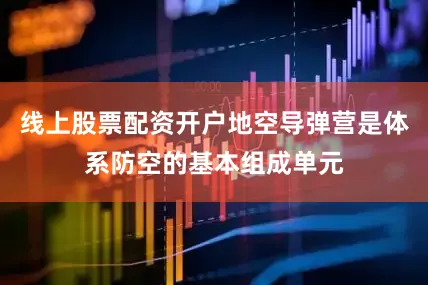 线上股票配资开户地空导弹营是体系防空的基本组成单元