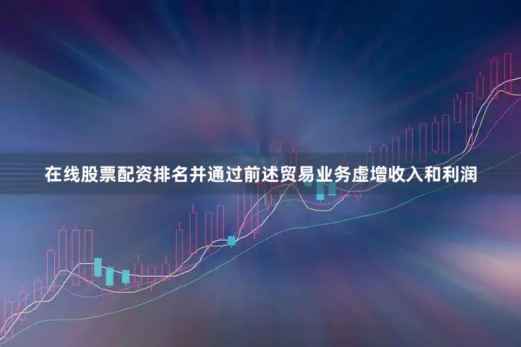 在线股票配资排名并通过前述贸易业务虚增收入和利润