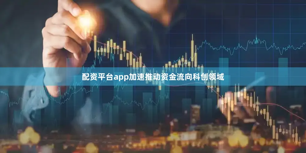 配资平台app加速推动资金流向科创领域