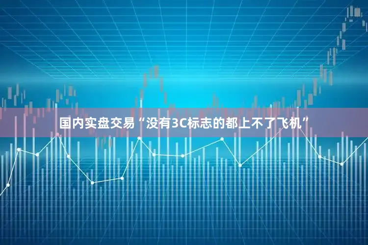 国内实盘交易“没有3C标志的都上不了飞机”