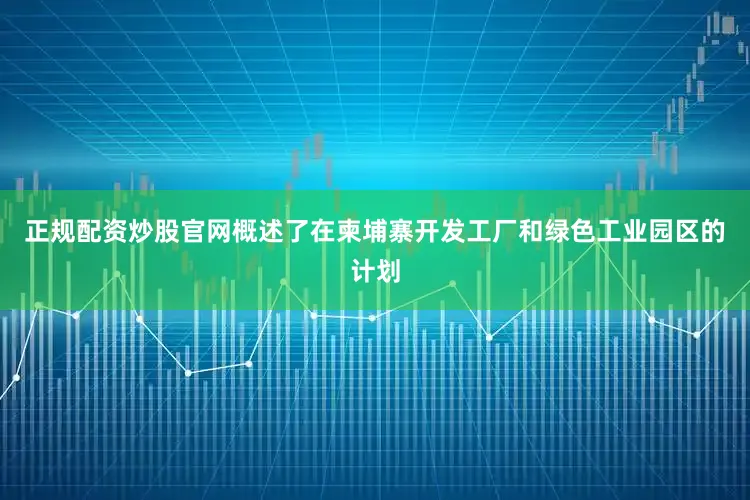 正规配资炒股官网概述了在柬埔寨开发工厂和绿色工业园区的计划