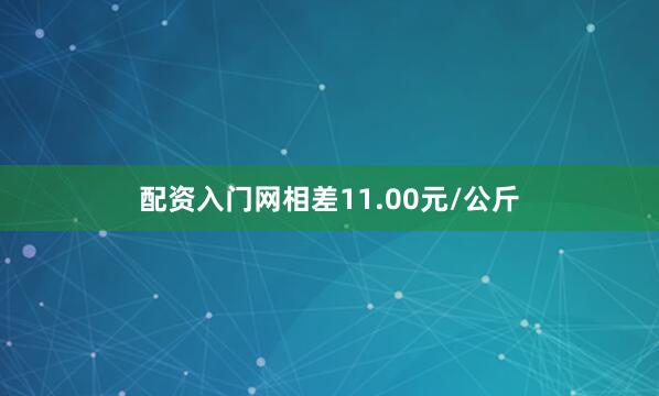 配资入门网相差11.00元/公斤