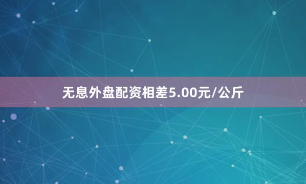 无息外盘配资相差5.00元/公斤