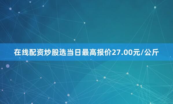 在线配资炒股选当日最高报价27.00元/公斤