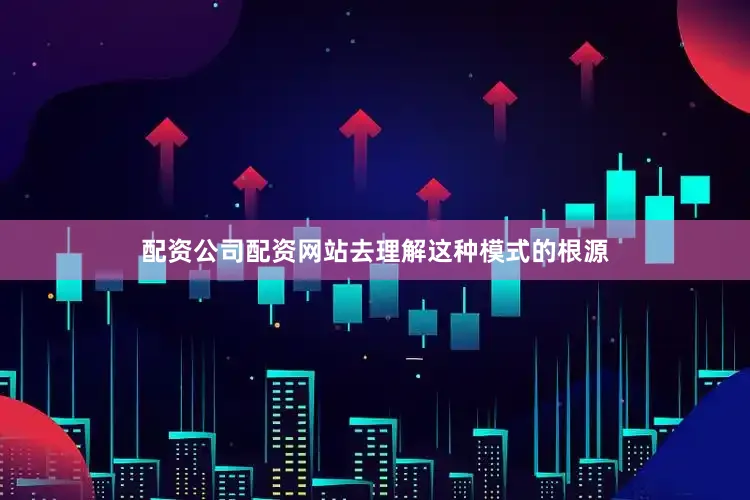 配资公司配资网站去理解这种模式的根源