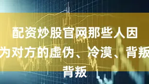 配资炒股官网那些人因为对方的虚伪、冷漠、背叛