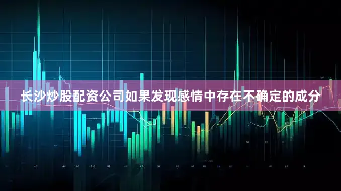 长沙炒股配资公司如果发现感情中存在不确定的成分