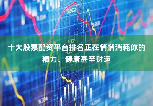 十大股票配资平台排名正在悄悄消耗你的精力、健康甚至财运