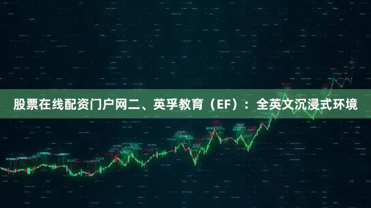股票在线配资门户网二、英孚教育（EF）：全英文沉浸式环境