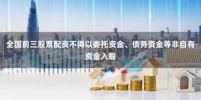 全国前三股票配资不得以委托资金、债务资金等非自有资金入股