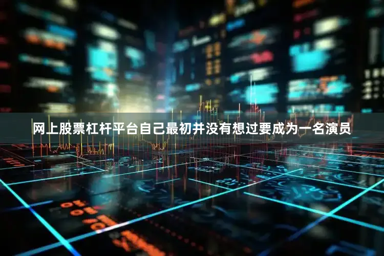 网上股票杠杆平台自己最初并没有想过要成为一名演员