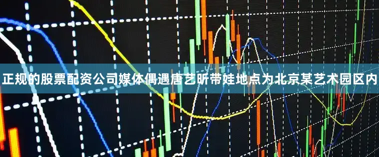 正规的股票配资公司媒体偶遇唐艺昕带娃地点为北京某艺术园区内
