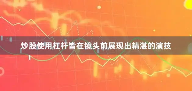炒股使用杠杆皆在镜头前展现出精湛的演技