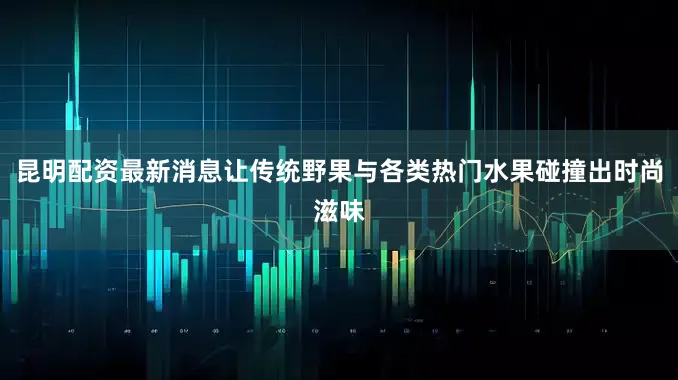 昆明配资最新消息让传统野果与各类热门水果碰撞出时尚滋味