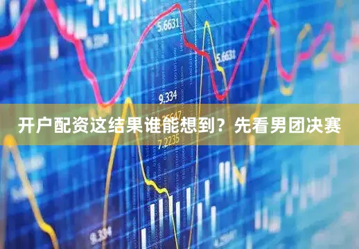 开户配资这结果谁能想到？先看男团决赛