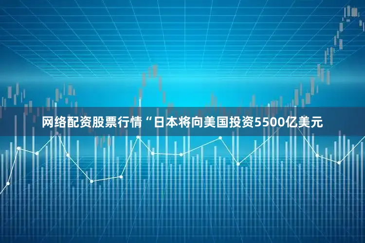 网络配资股票行情“日本将向美国投资5500亿美元