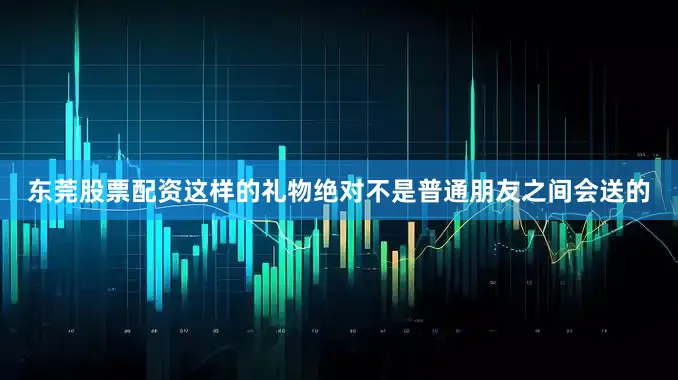 东莞股票配资这样的礼物绝对不是普通朋友之间会送的