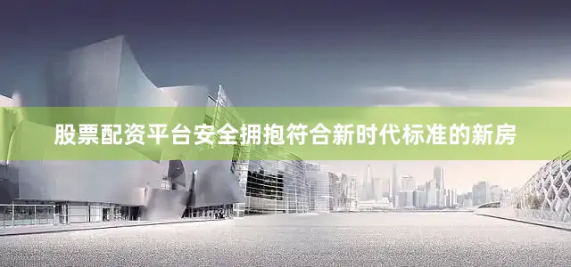 股票配资平台安全拥抱符合新时代标准的新房