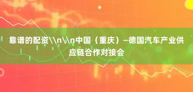 靠谱的配资\n\n中国（重庆）—德国汽车产业供应链合作对接会