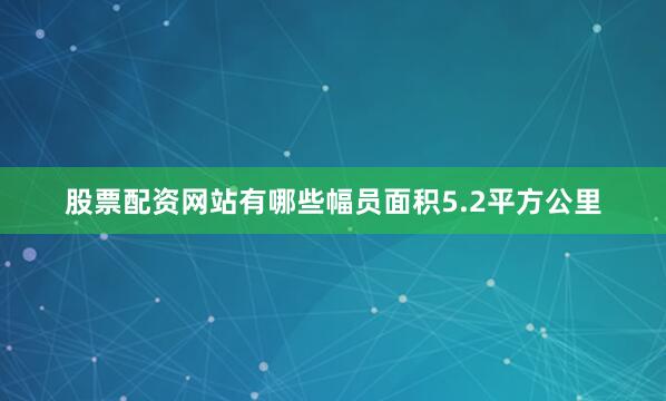 股票配资网站有哪些幅员面积5.2平方公里