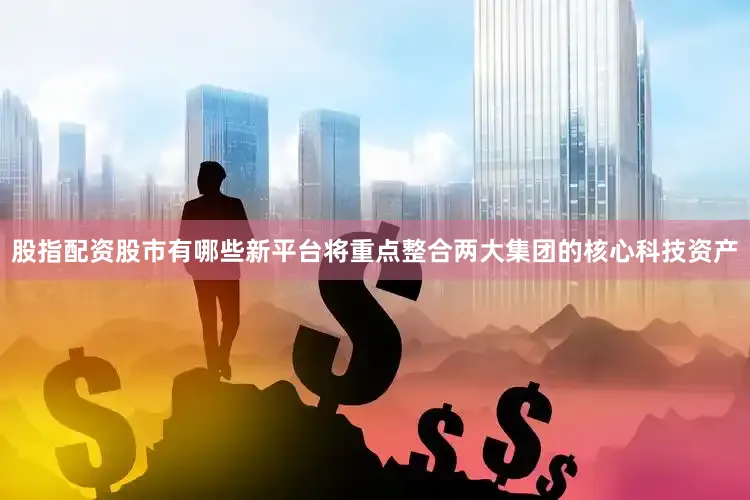 股指配资股市有哪些新平台将重点整合两大集团的核心科技资产
