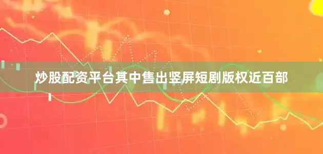 炒股配资平台其中售出竖屏短剧版权近百部
