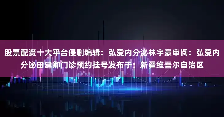 股票配资十大平台侵删编辑：弘爱内分泌林宇豪审阅：弘爱内分泌田建卿门诊预约挂号发布于：新疆维吾尔自治区