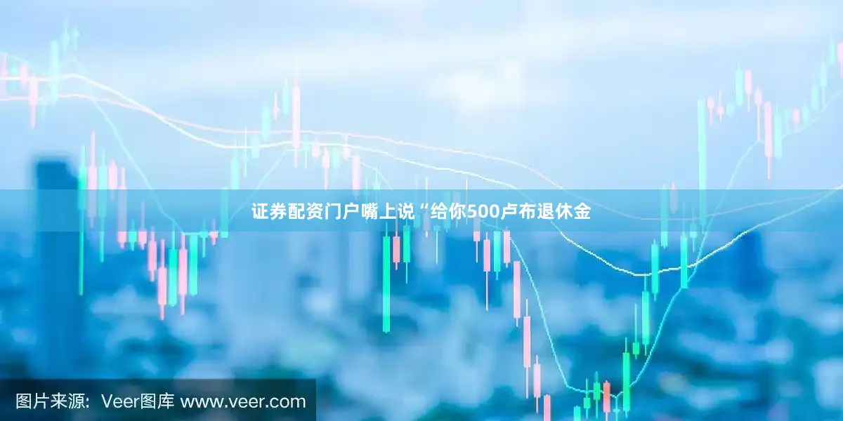 证券配资门户嘴上说“给你500卢布退休金