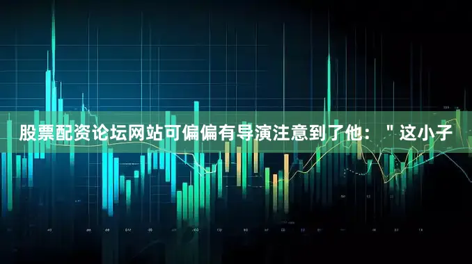 股票配资论坛网站可偏偏有导演注意到了他：＂这小子