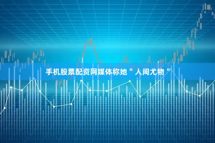 手机股票配资网媒体称她＂人间尤物＂